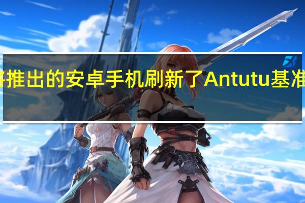 即将推出的安卓手机刷新了Antutu基准测试记录