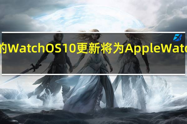 即将推出的WatchOS 10更新将为Apple Watch带来重大变化