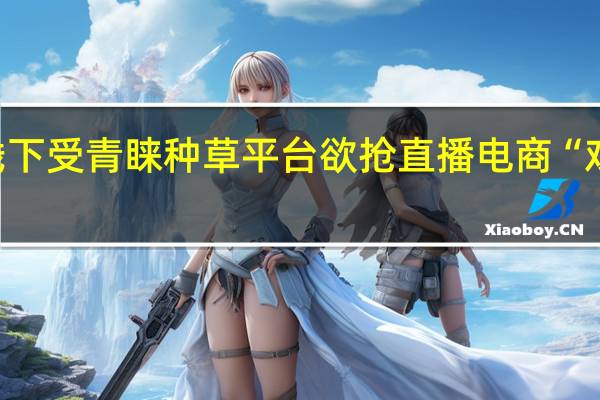 即时零售激活线下受青睐 种草平台欲抢直播电商“戏份” 到底什么情况嘞