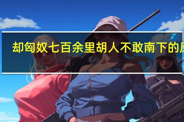 却匈奴七百余里胡人不敢南下的原因