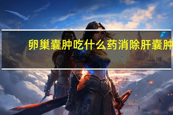卵巢囊肿吃什么药消除肝囊肿(卵巢囊肿吃什么药消除)