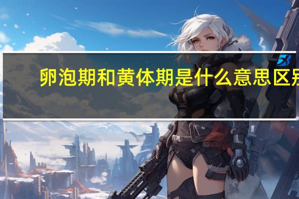 卵泡期和黄体期是什么意思区别(卵泡期和黄体期是什么意思)