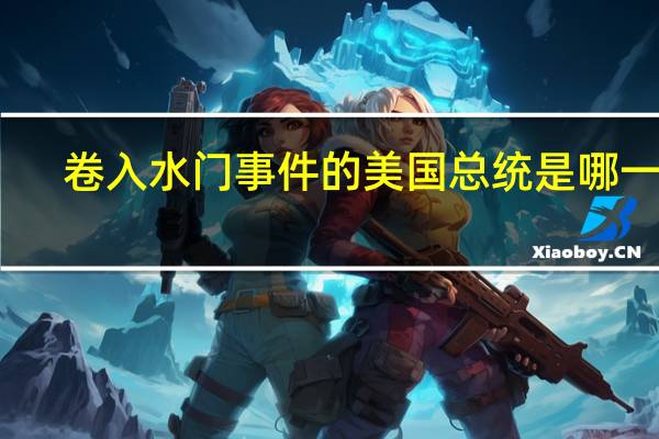 卷入水门事件的美国总统是哪一位（涉及到水门事件的美国总统是()）