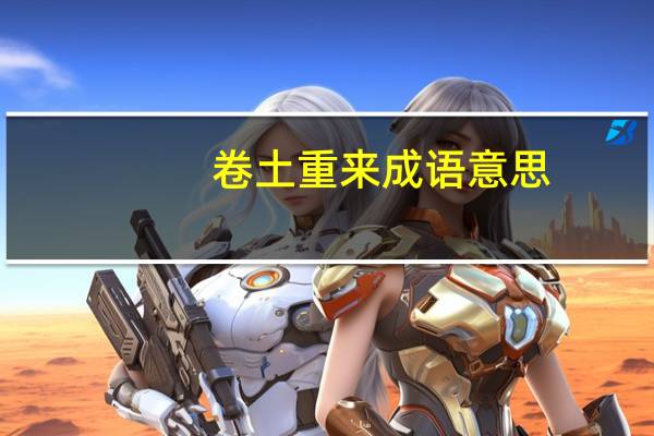 卷土重来成语意思（卷土重来成语接龙）