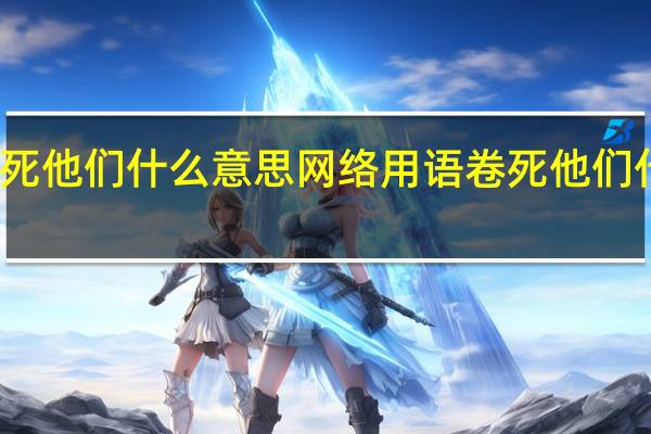 卷死他们什么意思网络用语 卷死他们什么意思