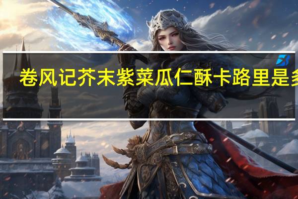 卷风记 芥末紫菜瓜仁酥卡路里是多少