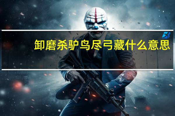 卸磨杀驴鸟尽弓藏什么意思（卸磨杀驴 弓尽鸟藏 是什么含义 请尽快回答）