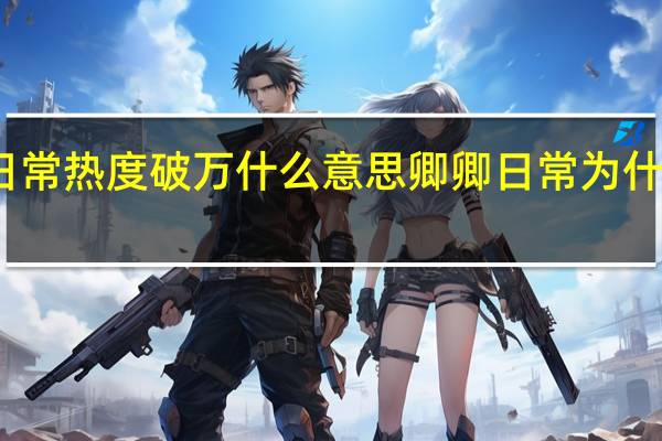 卿卿日常热度破万什么意思 卿卿日常为什么暂停更新