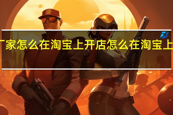 厂家怎么在淘宝上开店 怎么在淘宝上开店啊