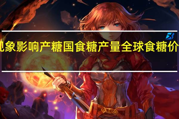 厄尔尼诺现象影响产糖国食糖产量 全球食糖价格创近13年新高