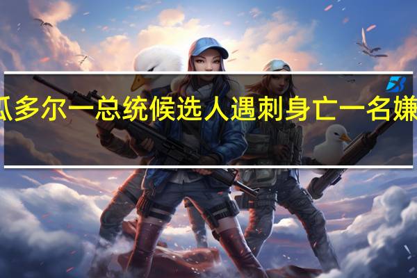 厄瓜多尔一总统候选人遇刺身亡一名嫌疑人被捕