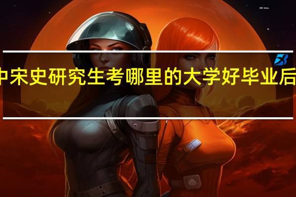 历史中宋史研究生考哪里的大学好毕业后好找工作吗