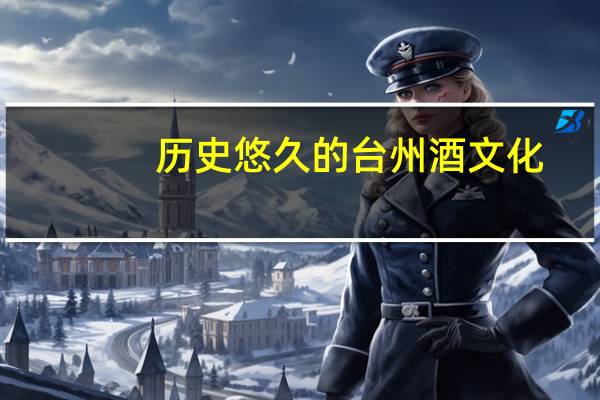 历史悠久的台州酒文化,文化深厚的一种饮品