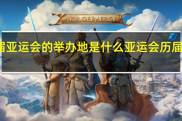 历届亚运会的举办地是什么 亚运会历届举办城市