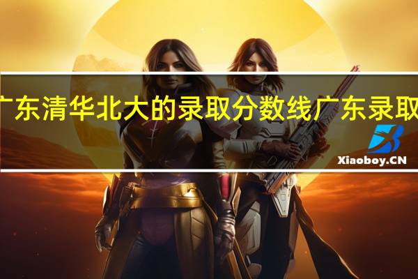 历年广东清华北大的录取分数线 广东录取分数线排名