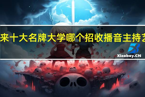 历年来十大名牌大学哪个招收播音主持艺术特长生