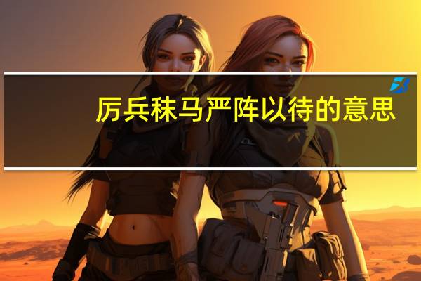 厉兵秣马严阵以待的意思（严阵以待的意思）
