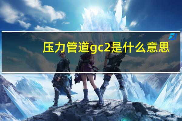 压力管道gc2是什么意思（GC1 GC2 GC3及压力管道各自允许的压力范围是多少 各包）
