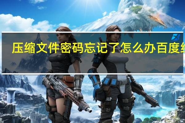 压缩文件密码忘记了怎么办百度经验（压缩文件密码忘记了怎么办）