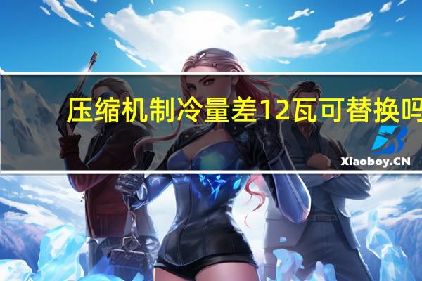 压缩机制冷量差12瓦可替换吗（压缩机制冷量是什么）