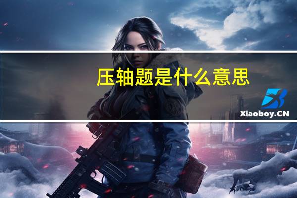 压轴题是什么意思（压轴题）