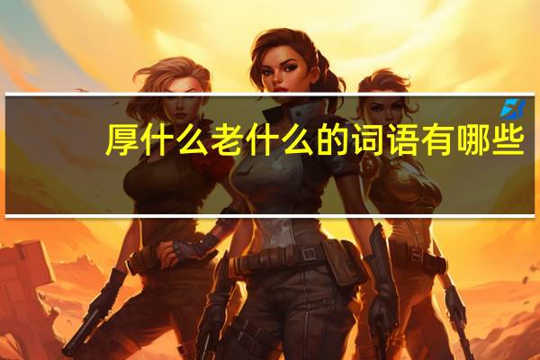 厚什么老什么的词语有哪些?