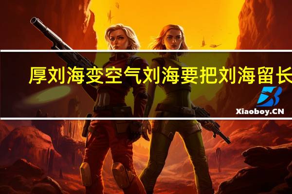 厚刘海变空气刘海要把刘海留长吗（厚刘海怎么变空气刘海）