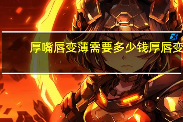 厚嘴唇变薄需要多少钱 厚唇变薄要多少钱
