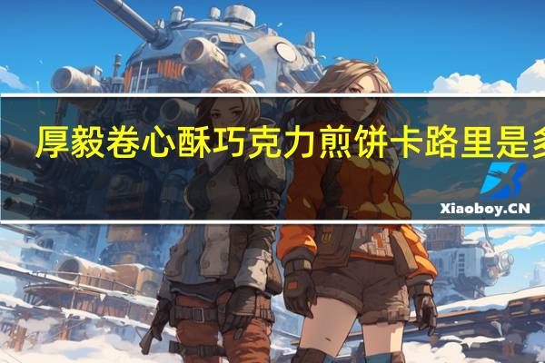 厚毅 卷心酥 巧克力煎饼卡路里是多少