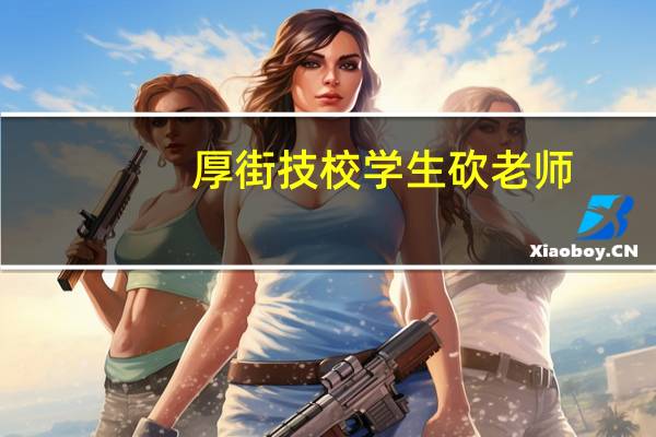 厚街技校学生砍老师（厚街技校）