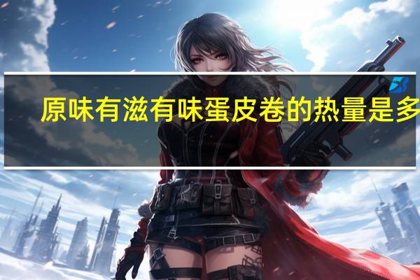 原味 有滋有味蛋皮卷的热量是多少