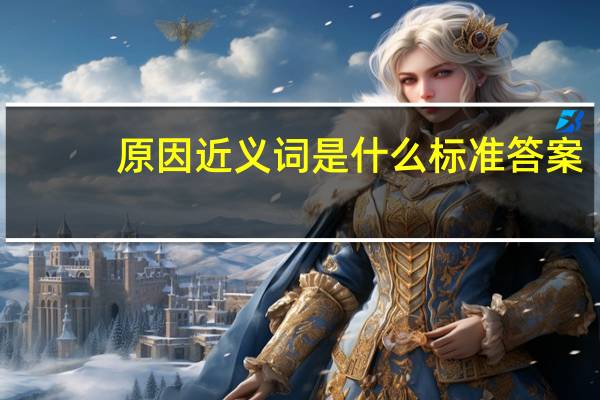 原因近义词是什么 标准答案（原因近义词）