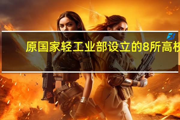 原国家轻工业部设立的8所高校,在1977年的样子主要是以什么专业为主