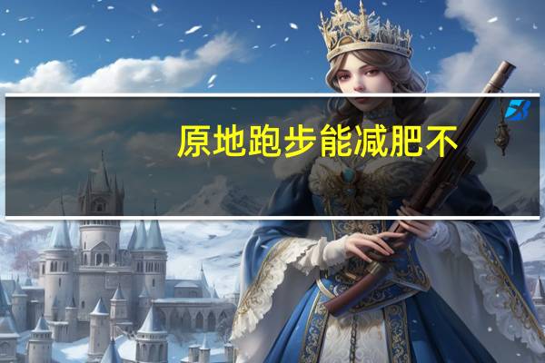 原地跑步能减肥不（原地跑步能减肥）