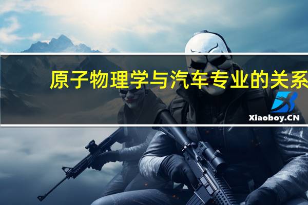 原子物理学与汽车专业的关系