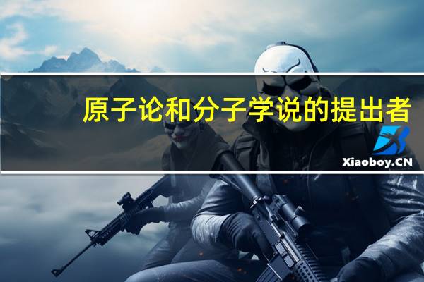 原子论和分子学说的提出者（原子学说的提出者）
