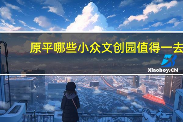 原平哪些小众文创园值得一去