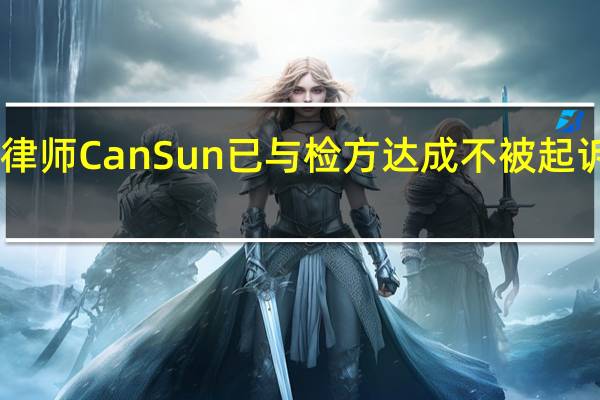 原数字货币交易所FTX律师Can Sun已与检方达成不被起诉协议并将作为证人出席庭审