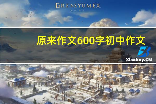 原来作文600字初中作文（原来作文600字初中）