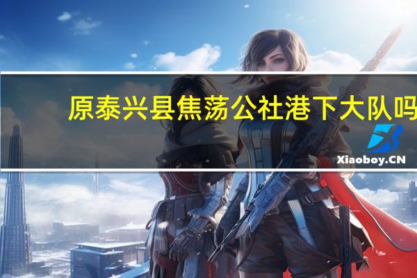 原泰兴县焦荡公社港下大队吗