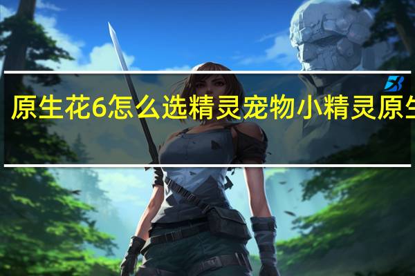 原生花6怎么选精灵 宠物小精灵原生花2