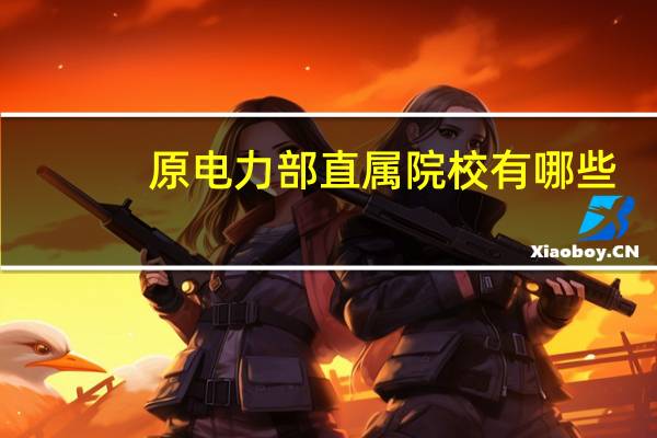 原电力部直属院校有哪些