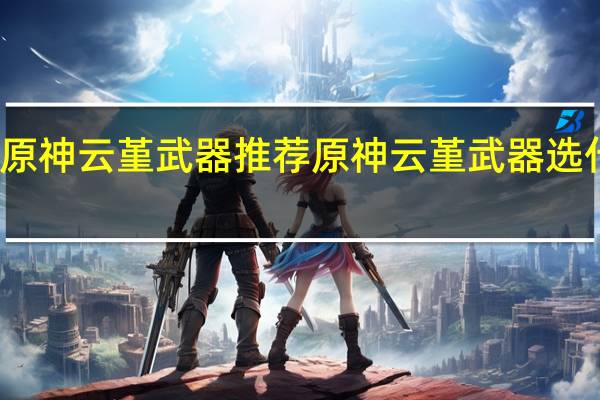 原神云堇武器推荐 原神云堇武器选什么好