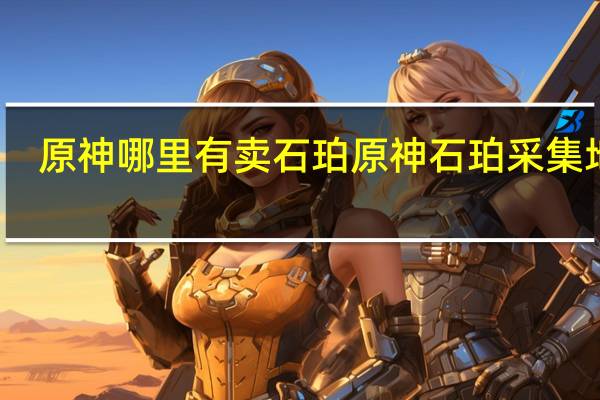 原神哪里有卖石珀 原神石珀采集地点