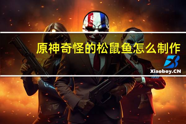 原神奇怪的松鼠鱼怎么制作（原神奇怪的松鼠鱼制作方法）