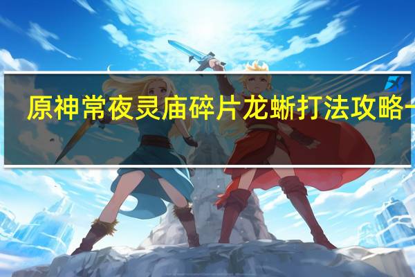 原神常夜灵庙碎片龙蜥打法攻略一览