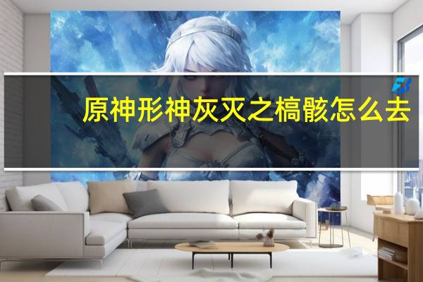 原神形神灰灭之槁骸怎么去