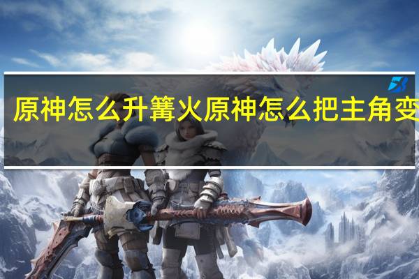 原神怎么升篝火 原神怎么把主角变成火