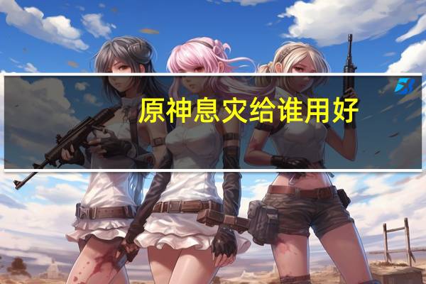 原神息灾给谁用好-息灾使用角色推荐
