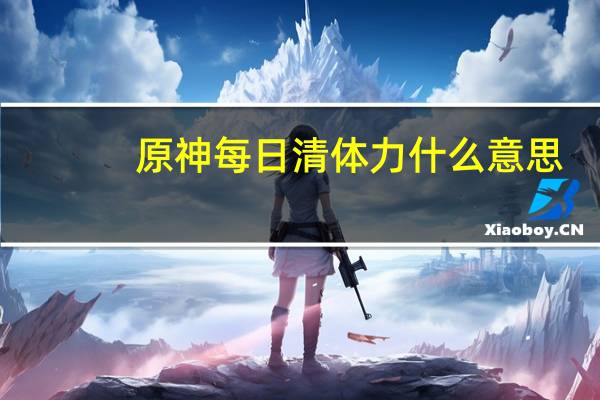 原神每日清体力什么意思(原神每日清体力能干嘛 快吧手游)